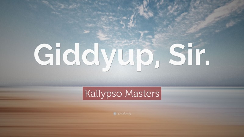 Kallypso Masters Quote: “Giddyup, Sir.”