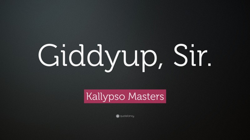 Kallypso Masters Quote: “Giddyup, Sir.”