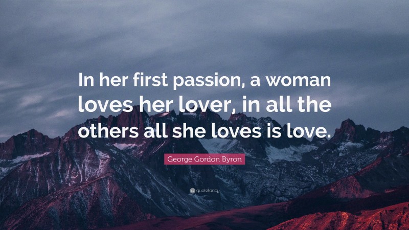 George Gordon Byron Quote: “In her first passion, a woman loves her lover, in all the others all she loves is love.”