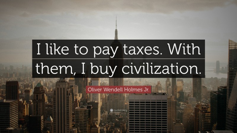 Oliver Wendell Holmes Jr. Quote: “I like to pay taxes. With them, I buy civilization.”