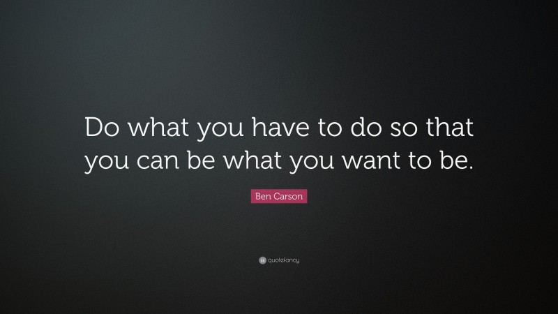 Ben Carson Quote: “Do what you have to do so that you can be what you want to be.”
