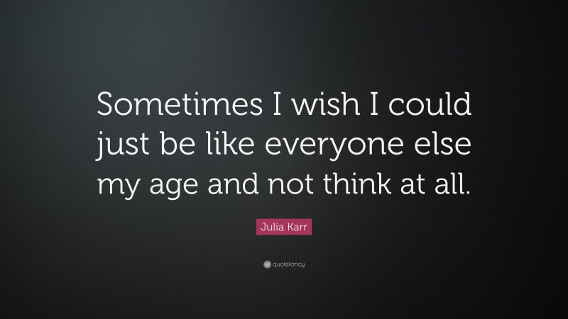 Julia Karr Quote: “Sometimes I wish I could just be like everyone else my age and not think at all.”