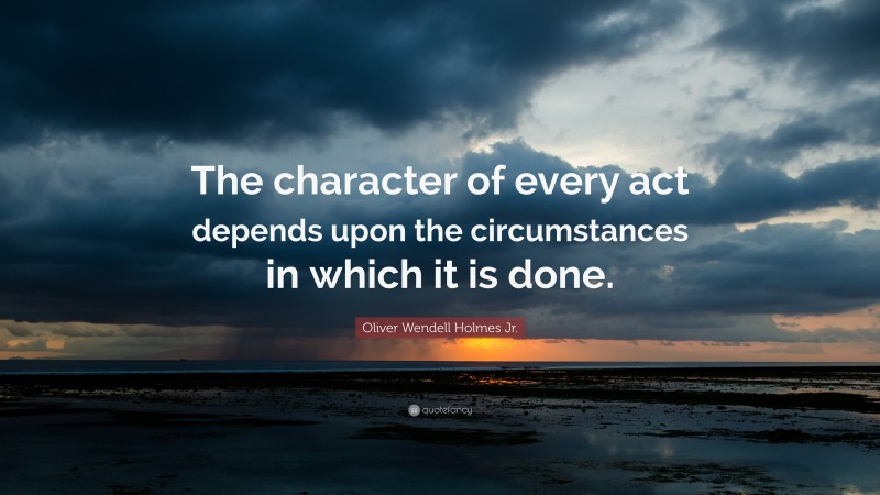 Oliver Wendell Holmes Jr. Quote: “The character of every act depends upon the circumstances in which it is done.”