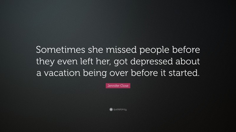 Jennifer Close Quote: “Sometimes she missed people before they even left her, got depressed about a vacation being over before it started.”