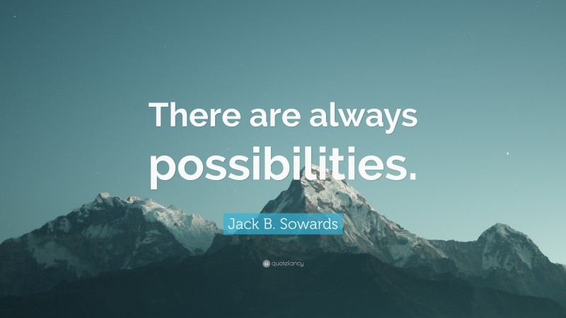 Jack B. Sowards Quote: “There are always possibilities.”