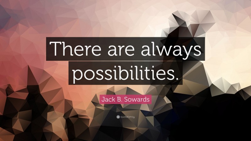 Jack B. Sowards Quote: “There are always possibilities.”