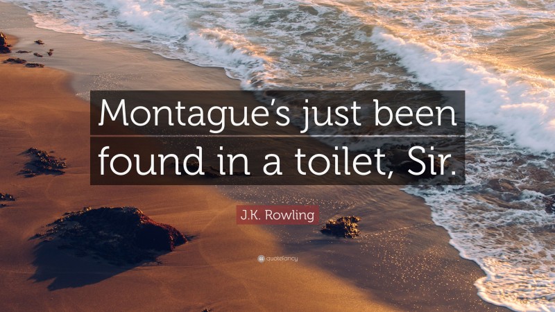 J.K. Rowling Quote: “Montague’s just been found in a toilet, Sir.”