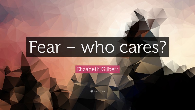 Elizabeth Gilbert Quote: “Fear – who cares?”