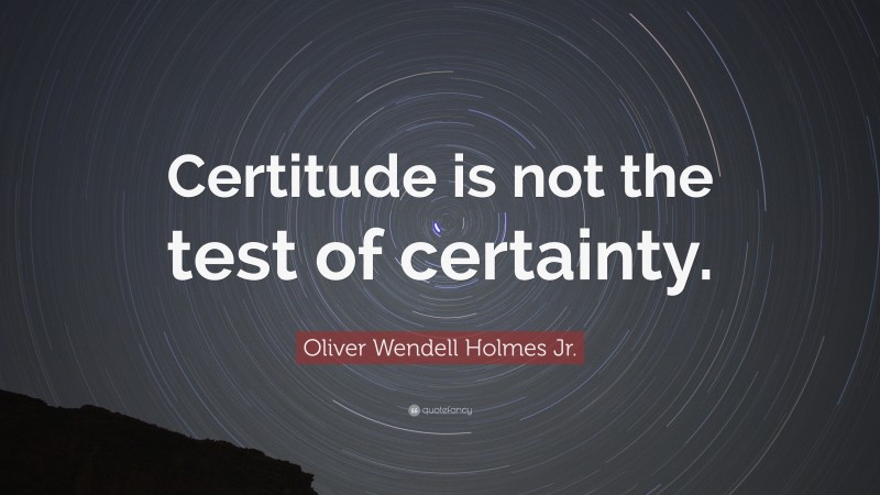 Oliver Wendell Holmes Jr. Quote: “Certitude is not the test of certainty.”