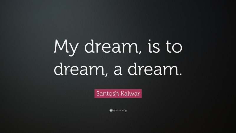 Santosh Kalwar Quote: “My dream, is to dream, a dream.”