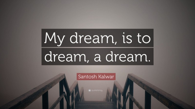 Santosh Kalwar Quote: “My dream, is to dream, a dream.”