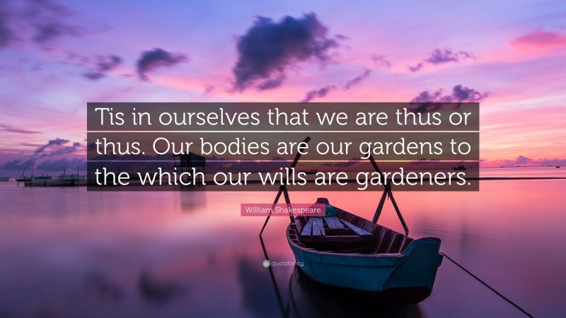 William Shakespeare Quote: “Tis in ourselves that we are thus or thus. Our bodies are our gardens to the which our wills are gardeners.”