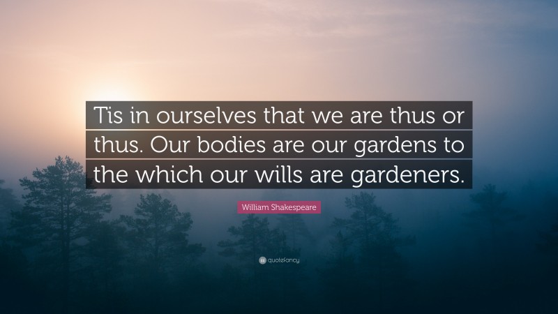William Shakespeare Quote: “Tis in ourselves that we are thus or thus. Our bodies are our gardens to the which our wills are gardeners.”