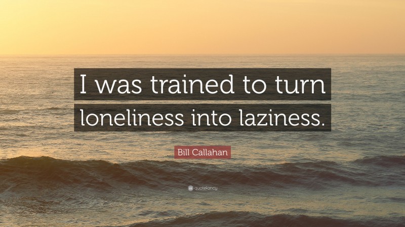 Bill Callahan Quote: “I was trained to turn loneliness into laziness.”