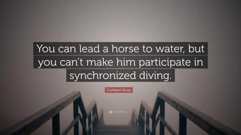 Cuthbert Soup Quote: “You can lead a horse to water, but you can’t make him participate in synchronized diving.”
