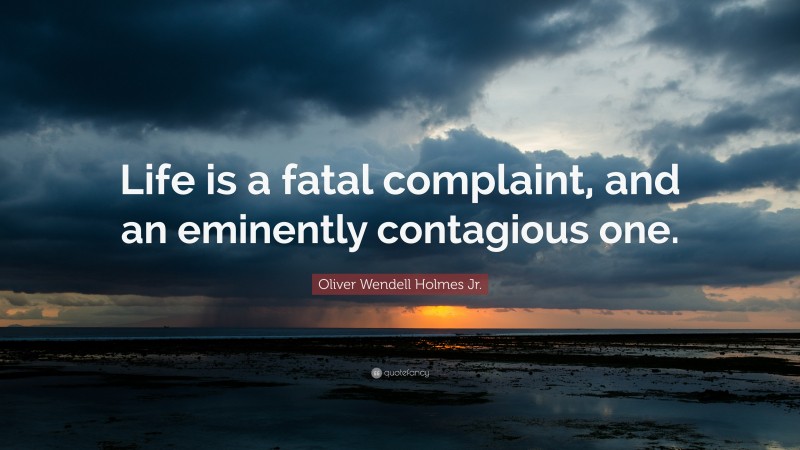Oliver Wendell Holmes Jr. Quote: “Life is a fatal complaint, and an eminently contagious one.”