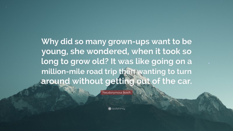 Pseudonymous Bosch Quote: “Why did so many grown-ups want to be young, she wondered, when it took so long to grow old? It was like going on a million-mile road trip then wanting to turn around without getting out of the car.”