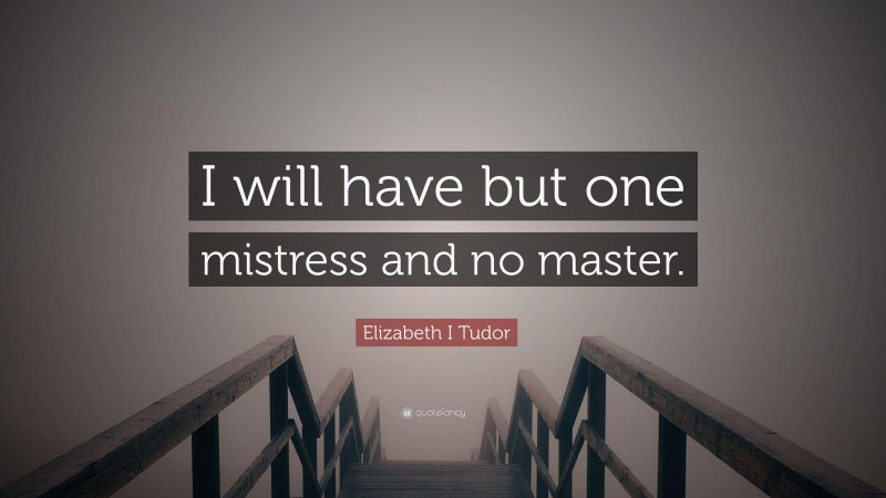 Elizabeth I Tudor Quote: “I will have but one mistress and no master.”
