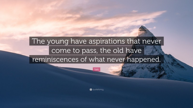 Saki Quote: “The young have aspirations that never come to pass, the old have reminiscences of what never happened.”