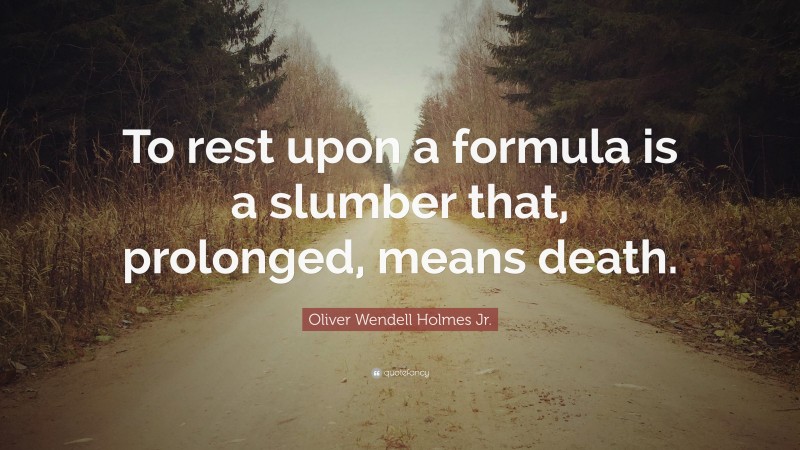 Oliver Wendell Holmes Jr. Quote: “To rest upon a formula is a slumber that, prolonged, means death.”