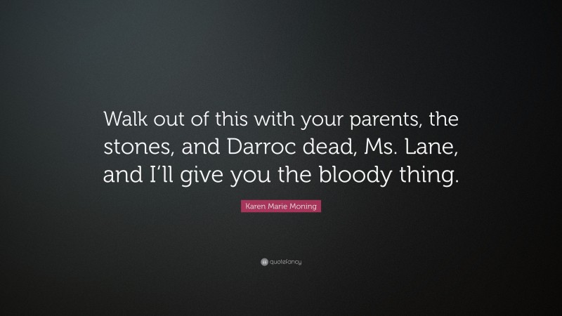 Karen Marie Moning Quote: “Walk out of this with your parents, the stones, and Darroc dead, Ms. Lane, and I‘ll give you the bloody thing.”