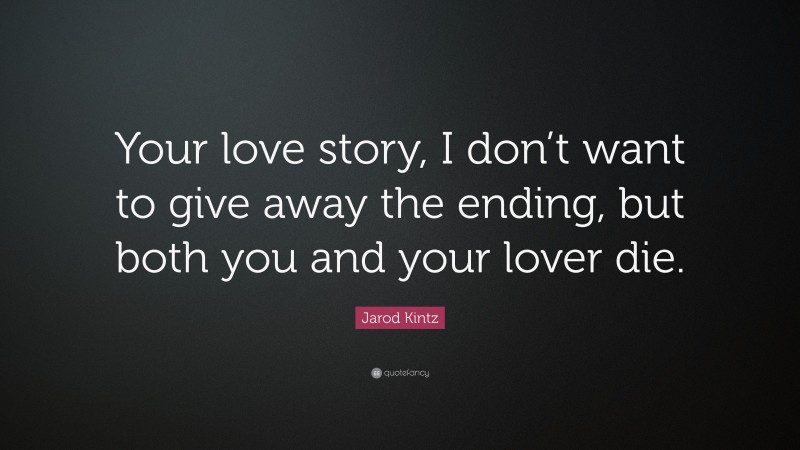 Jarod Kintz Quote: “Your love story, I don’t want to give away the ending, but both you and your lover die.”