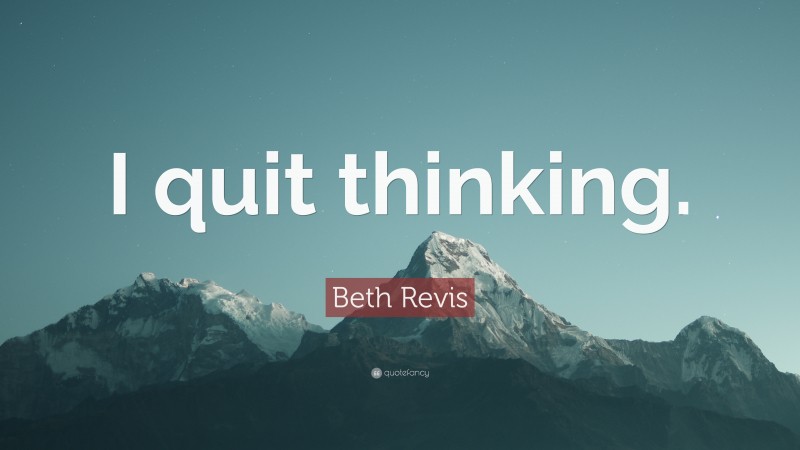 Beth Revis Quote: “I quit thinking.”