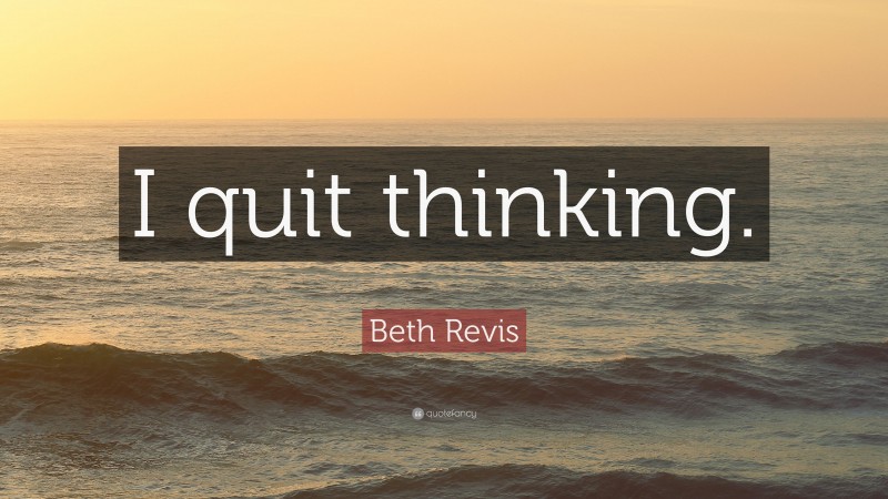 Beth Revis Quote: “I quit thinking.”