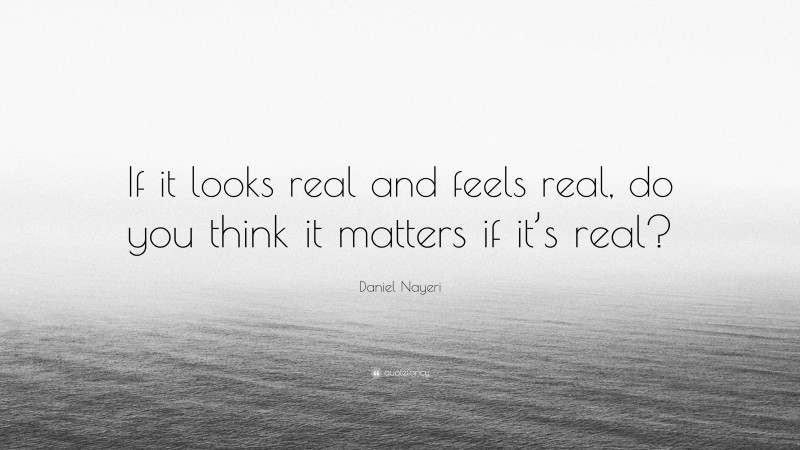 Daniel Nayeri Quote: “If it looks real and feels real, do you think it matters if it’s real?”