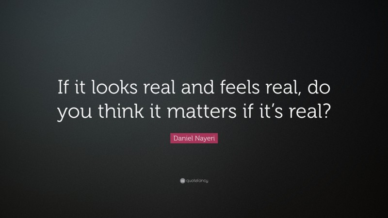 Daniel Nayeri Quote: “If it looks real and feels real, do you think it matters if it’s real?”