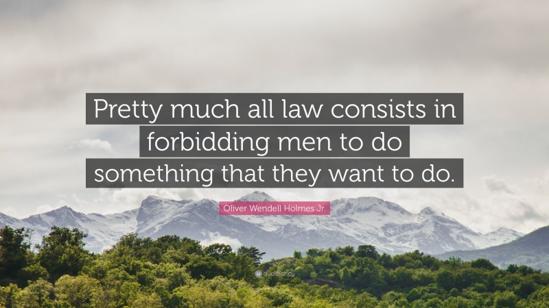 Oliver Wendell Holmes Jr. Quote: “Pretty much all law consists in forbidding men to do something that they want to do.”