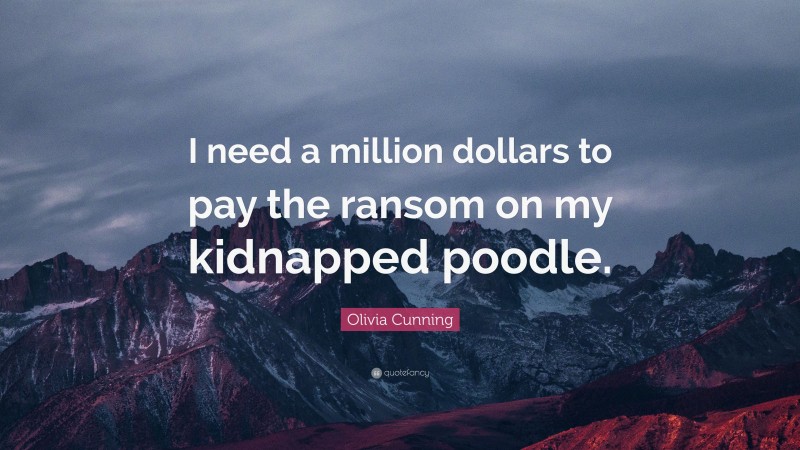 Olivia Cunning Quote: “I need a million dollars to pay the ransom on my kidnapped poodle.”