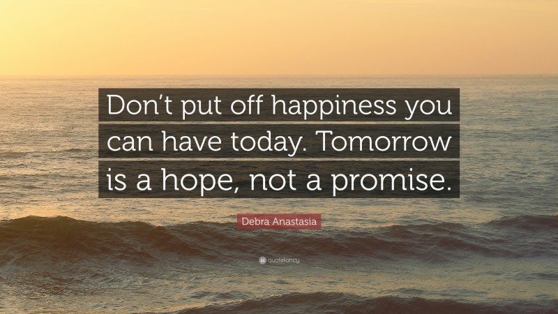 Debra Anastasia Quote: “Don’t put off happiness you can have today. Tomorrow is a hope, not a promise.”