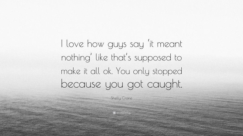 Shelly Crane Quote: “I love how guys say ‘it meant nothing’ like that’s supposed to make it all ok. You only stopped because you got caught.”