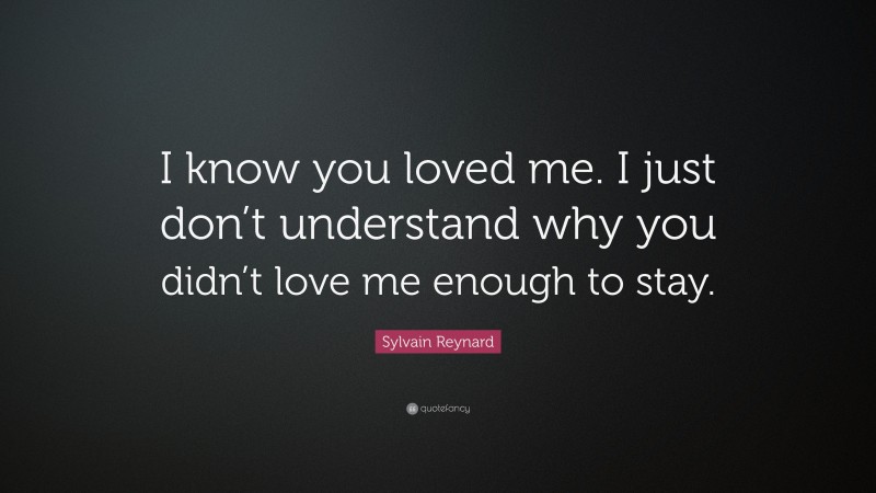 Sylvain Reynard Quote: “I know you loved me. I just don’t understand why you didn’t love me enough to stay.”