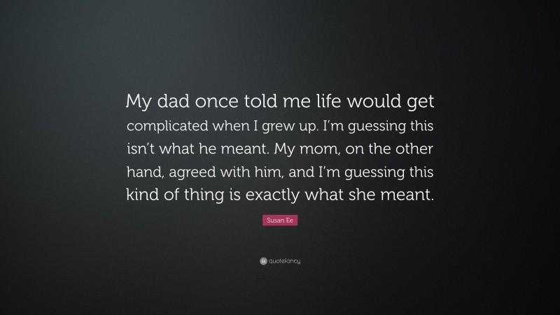 Susan Ee Quote: “My dad once told me life would get complicated when I grew up. I’m guessing this isn’t what he meant. My mom, on the other hand, agreed with him, and I’m guessing this kind of thing is exactly what she meant.”