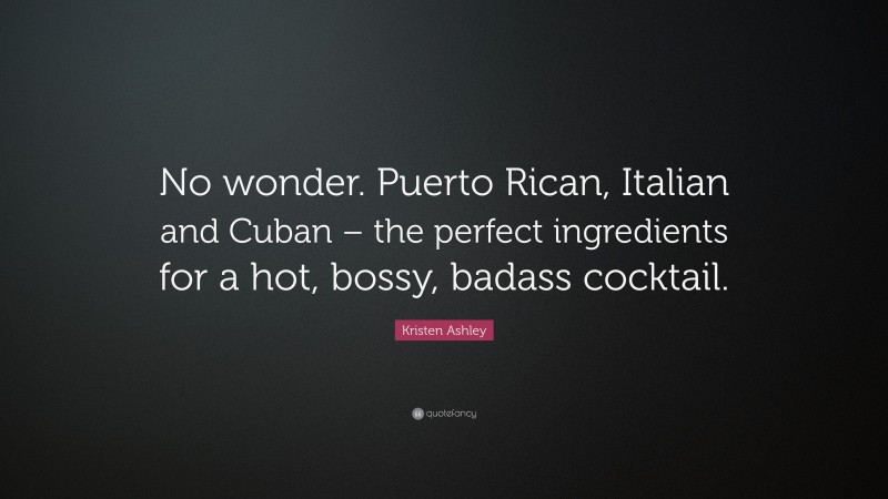 Kristen Ashley Quote: “No wonder. Puerto Rican, Italian and Cuban – the perfect ingredients for a hot, bossy, badass cocktail.”