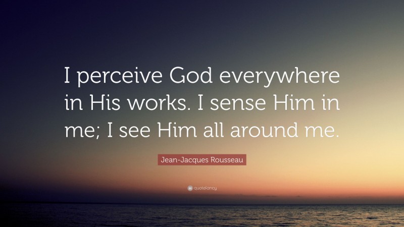 Jean-Jacques Rousseau Quote: “I perceive God everywhere in His works. I sense Him in me; I see Him all around me.”