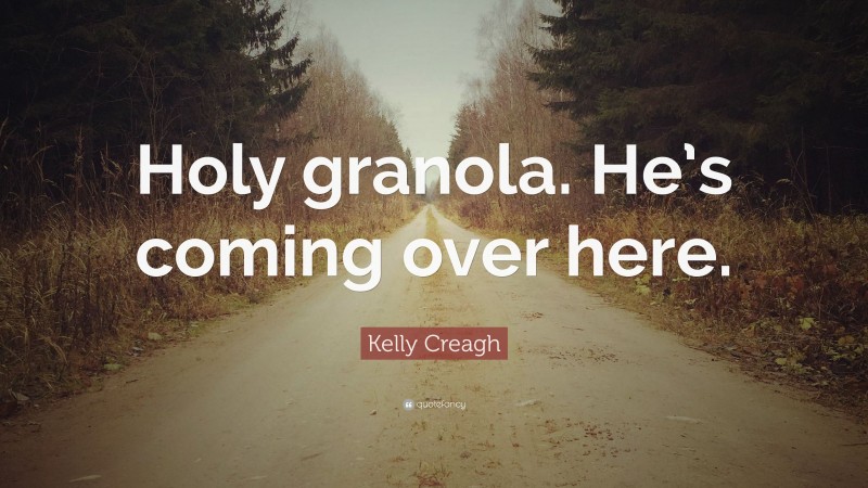 Kelly Creagh Quote: “Holy granola. He’s coming over here.”