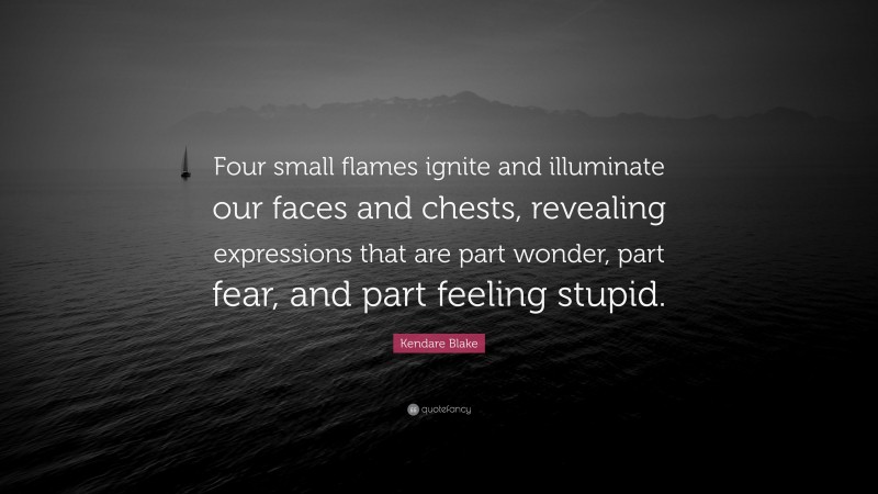 Kendare Blake Quote: “Four small flames ignite and illuminate our faces and chests, revealing expressions that are part wonder, part fear, and part feeling stupid.”