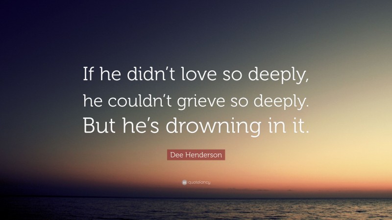 Dee Henderson Quote: “If he didn’t love so deeply, he couldn’t grieve so deeply. But he’s drowning in it.”