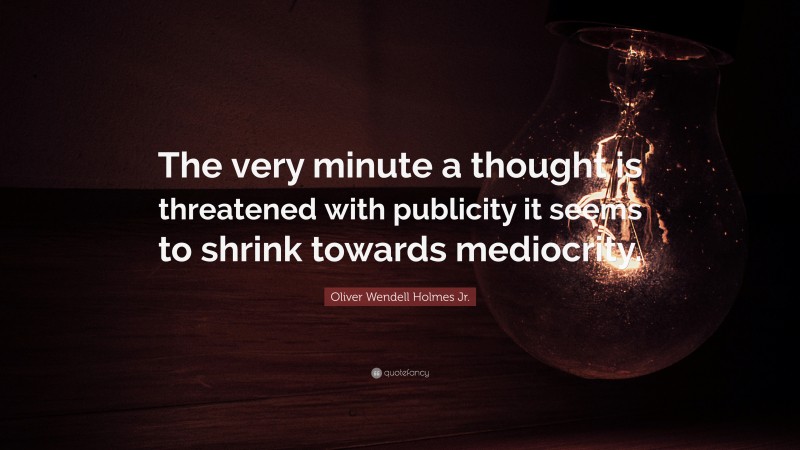 Oliver Wendell Holmes Jr. Quote: “The very minute a thought is threatened with publicity it seems to shrink towards mediocrity.”