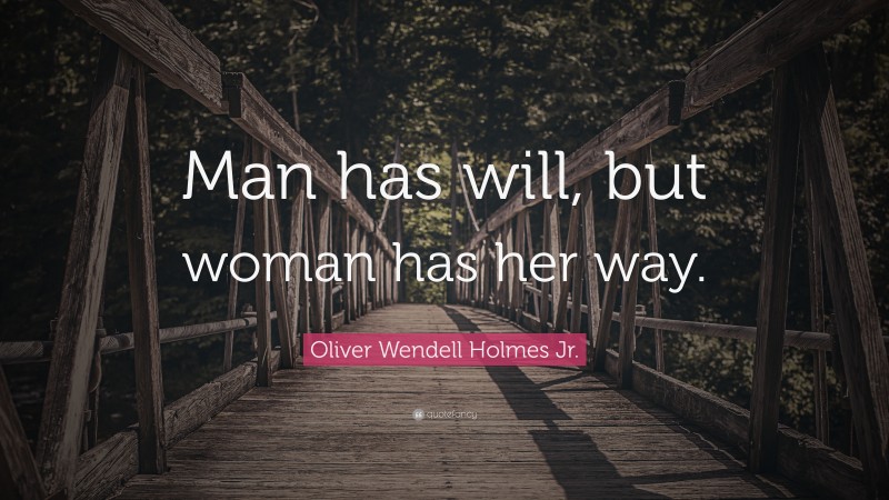 Oliver Wendell Holmes Jr. Quote: “Man has will, but woman has her way.”