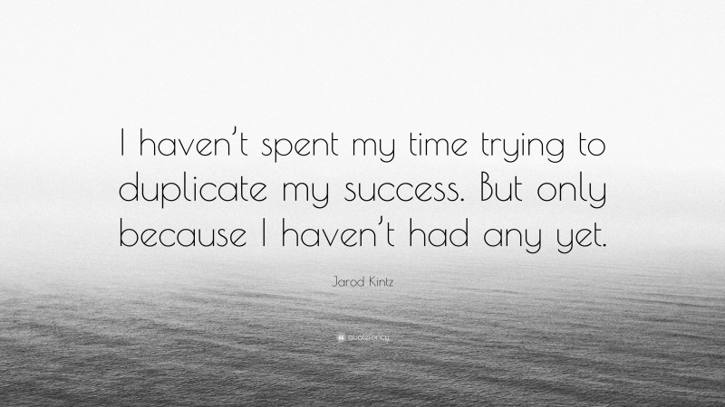 Jarod Kintz Quote: “I haven’t spent my time trying to duplicate my success. But only because I haven’t had any yet.”