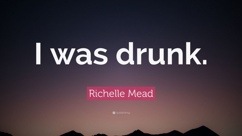 Richelle Mead Quote: “I was drunk.”