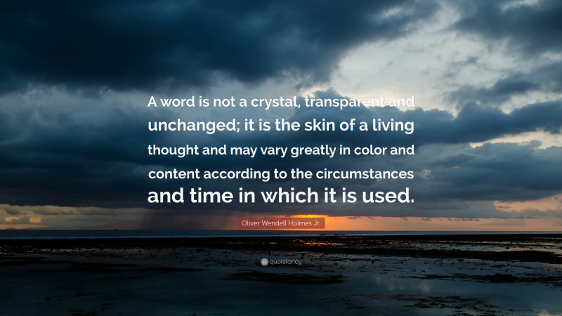 Oliver Wendell Holmes Jr. Quote: “A word is not a crystal, transparent and unchanged; it is the skin of a living thought and may vary greatly in color and content according to the circumstances and time in which it is used.”