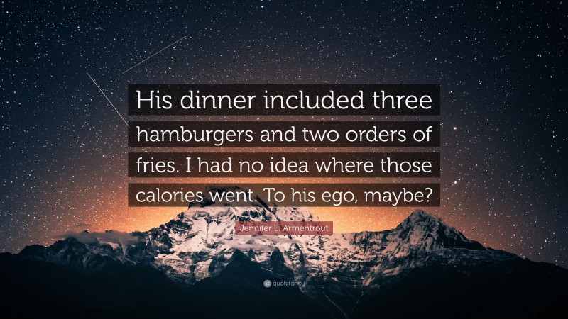 Jennifer L. Armentrout Quote: “His dinner included three hamburgers and two orders of fries. I had no idea where those calories went. To his ego, maybe?”