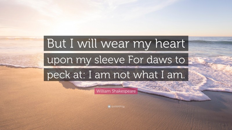 William Shakespeare Quote: “But I will wear my heart upon my sleeve For daws to peck at: I am not what I am.”