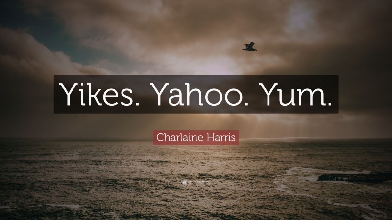 Charlaine Harris Quote: “Yikes. Yahoo. Yum.”