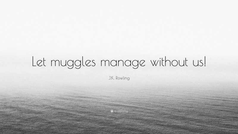 J.K. Rowling Quote: “Let muggles manage without us!”